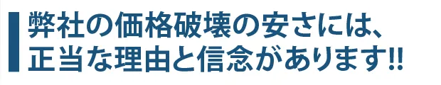 弊社の価格破壊の安さには、正当な理由と信念があります。