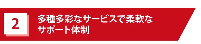 2.多種多彩なサービスで柔軟なサポート体制